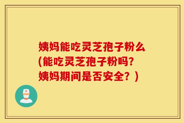 姨妈能吃灵芝孢子粉么(能吃灵芝孢子粉吗？姨妈期间是否安全？)