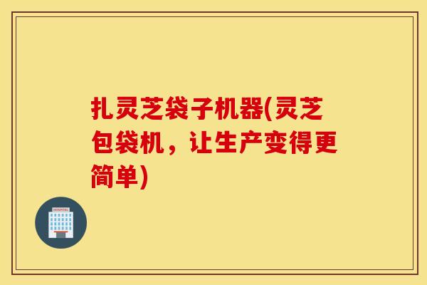 扎灵芝袋子机器(灵芝包袋机，让生产变得更简单)