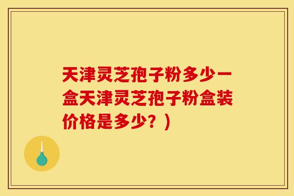 天津灵芝孢子粉多少一盒天津灵芝孢子粉盒装价格是多少？)