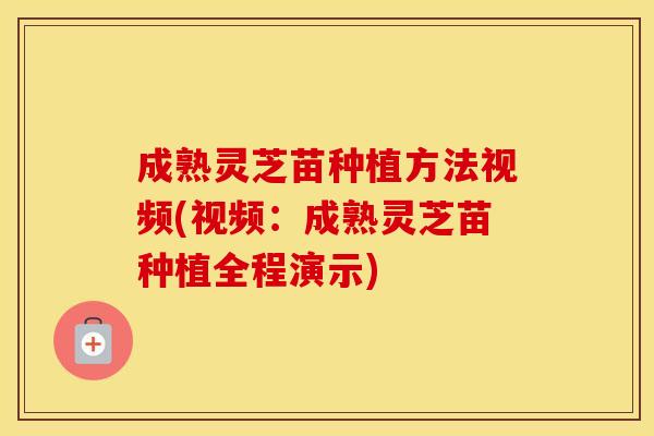 成熟灵芝苗种植方法视频(视频：成熟灵芝苗种植全程演示)