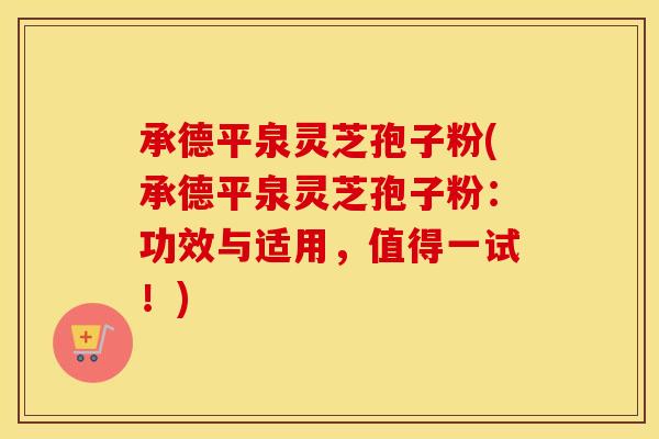 承德平泉灵芝孢子粉(承德平泉灵芝孢子粉：功效与适用，值得一试！)