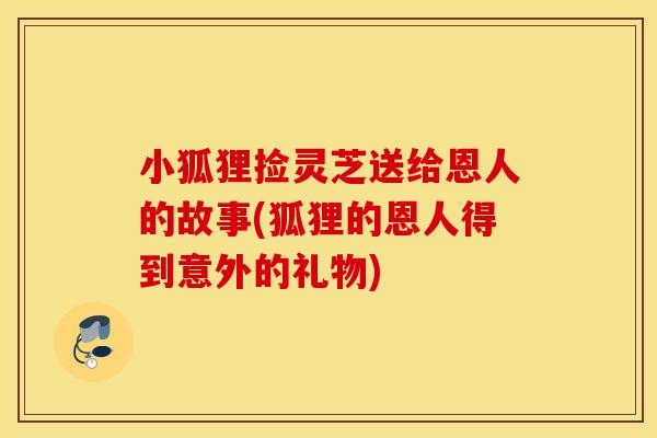 小狐狸捡灵芝送给恩人的故事(狐狸的恩人得到意外的礼物)