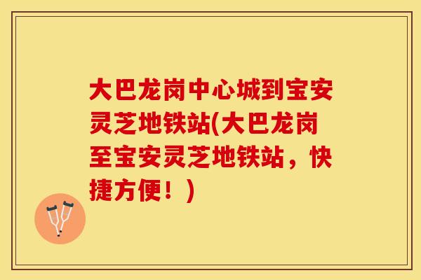 大巴龙岗中心城到宝安灵芝地铁站(大巴龙岗至宝安灵芝地铁站，快捷方便！)