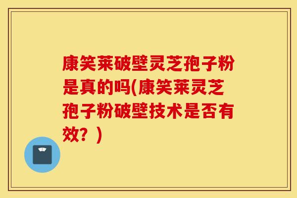 康笑莱破壁灵芝孢子粉是真的吗(康笑莱灵芝孢子粉破壁技术是否有效？)