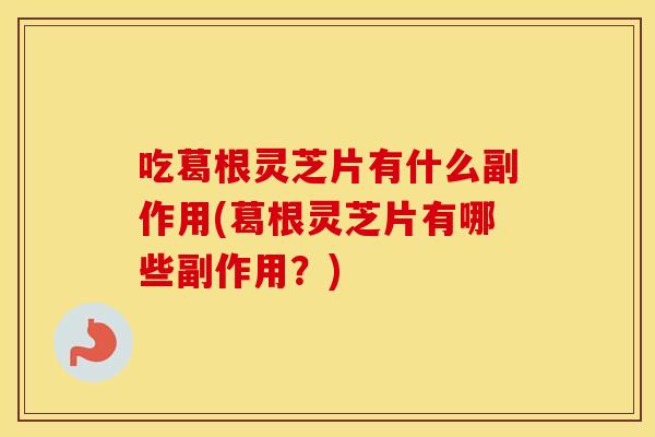 吃葛根灵芝片有什么副作用(葛根灵芝片有哪些副作用？)