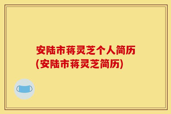 安陆市蒋灵芝个人简历(安陆市蒋灵芝简历) 安陆市蒋灵芝个人简历(安陆市蒋灵芝简历)
