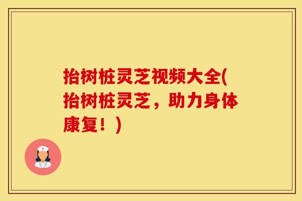 抬树桩灵芝视频大全(抬树桩灵芝，助力身体康复！)