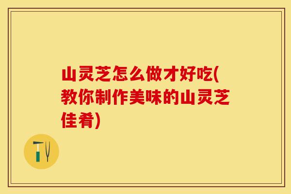 山灵芝怎么做才好吃(教你制作美味的山灵芝佳肴)