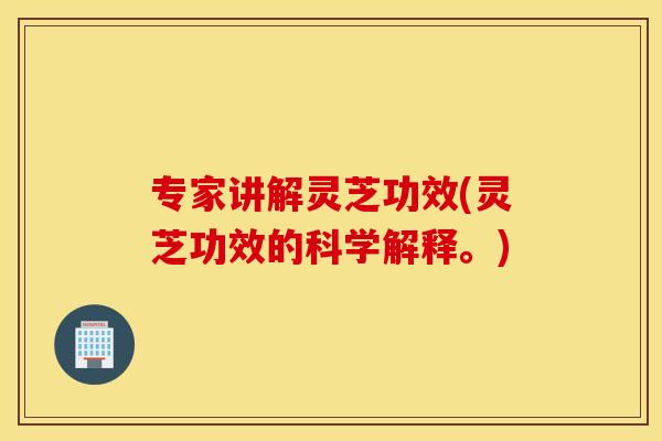 专家讲解灵芝功效(灵芝功效的科学解释。)
