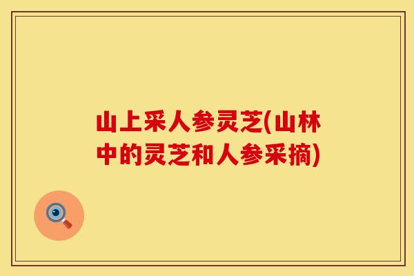 山上采人参灵芝(山林中的灵芝和人参采摘)
