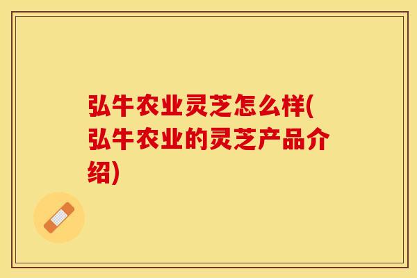 弘牛农业灵芝怎么样(弘牛农业的灵芝产品介绍)