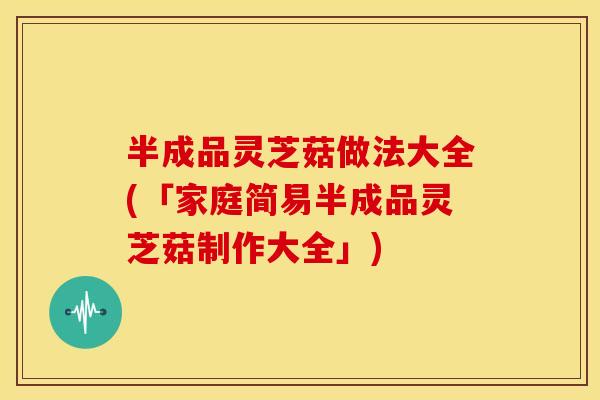 半成品灵芝菇做法大全(「家庭简易半成品灵芝菇制作大全」)
