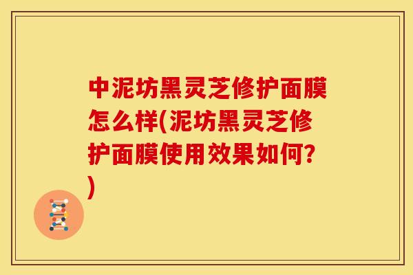 中泥坊黑灵芝修护面膜怎么样(泥坊黑灵芝修护面膜使用效果如何？)