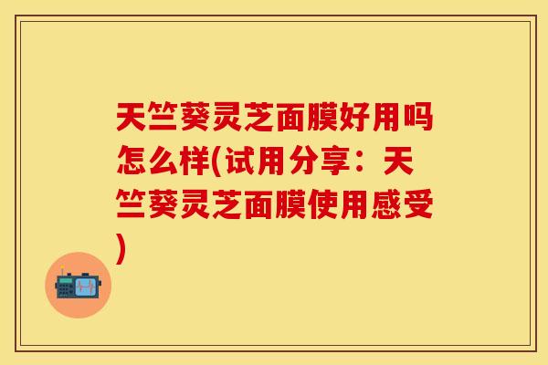天竺葵灵芝面膜好用吗怎么样(试用分享：天竺葵灵芝面膜使用感受)