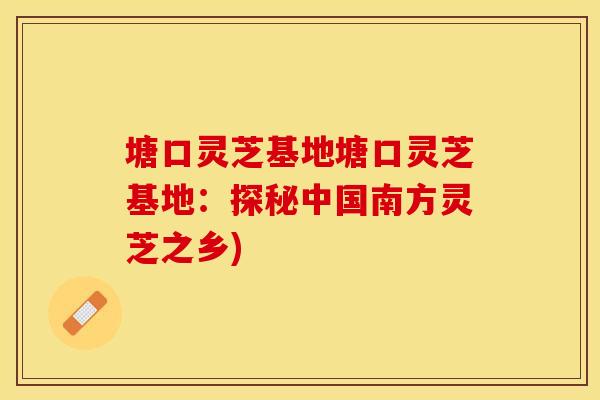 塘口灵芝基地塘口灵芝基地：探秘中国南方灵芝之乡)