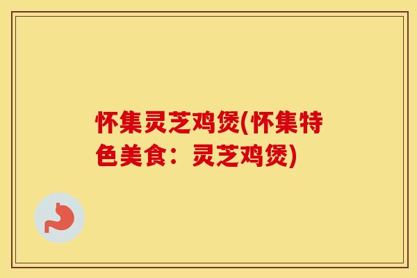 怀集灵芝鸡煲(怀集特色美食：灵芝鸡煲)