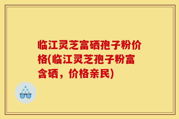 临江灵芝富硒孢子粉价格(临江灵芝孢子粉富含硒，价格亲民)