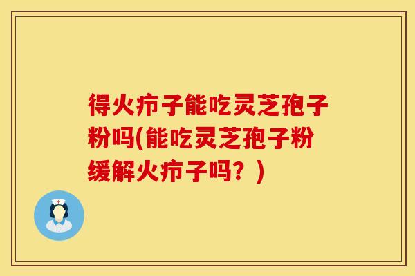 得火疖子能吃灵芝孢子粉吗(能吃灵芝孢子粉缓解火疖子吗？)