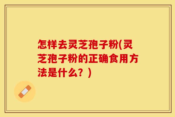 怎样去灵芝孢子粉(灵芝孢子粉的正确食用方法是什么？)