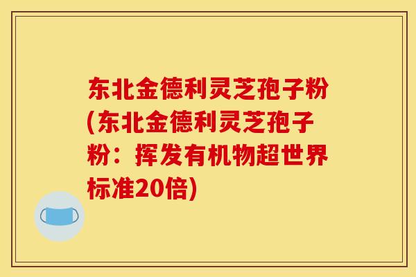 东北金德利灵芝孢子粉(东北金德利灵芝孢子粉：挥发有机物超世界标准20倍)