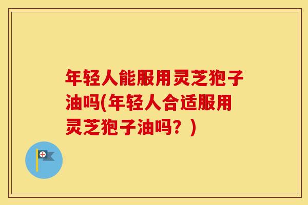 年轻人能服用灵芝狍子油吗(年轻人合适服用灵芝狍子油吗？)