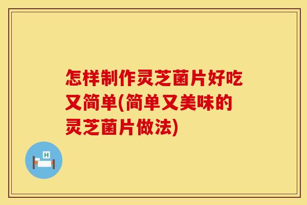 怎样制作灵芝菌片好吃又简单(简单又美味的灵芝菌片做法)