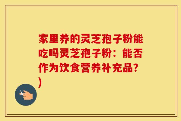 家里养的灵芝孢子粉能吃吗灵芝孢子粉：能否作为饮食营养补充品？)