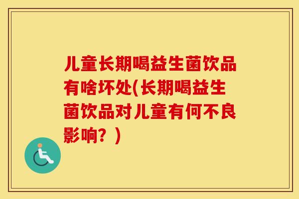 儿童长期喝益生菌饮品有啥坏处(长期喝益生菌饮品对儿童有何不良影响?) 儿童长期喝益生菌饮品有啥坏处(长期喝益生菌饮品对儿童有何不良影响?)