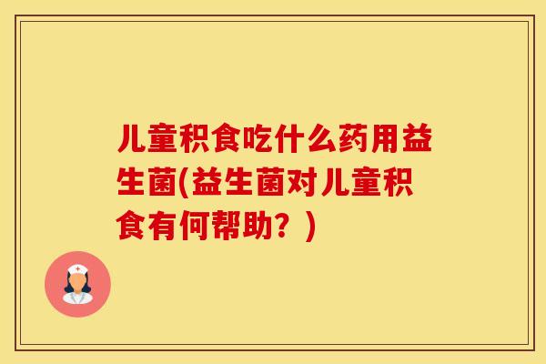 儿童积食吃什么药用益生菌(益生菌对儿童积食有何帮助？)