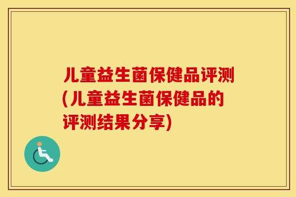 儿童益生菌保健品评测(儿童益生菌保健品的评测结果分享)