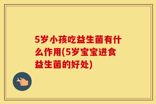 5岁小孩吃益生菌有什么作用(5岁宝宝进食益生菌的好处)