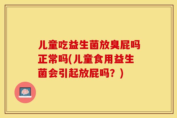 儿童吃益生菌放臭屁吗正常吗(儿童食用益生菌会引起放屁吗?) 儿童吃益生菌放臭屁吗正常吗(儿童食用益生菌会引起放屁吗?)