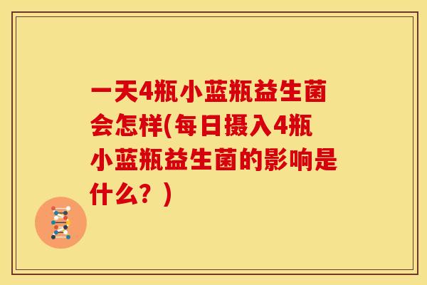 一天4瓶小蓝瓶益生菌会怎样(每日摄入4瓶小蓝瓶益生菌的影响是什么?) 一天4瓶小蓝瓶益生菌会怎样(每日摄入4瓶小蓝瓶益生菌的影响是什么?)