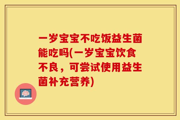 一岁宝宝不吃饭益生菌能吃吗(一岁宝宝饮食不良,可尝试使用益生菌补充营养) 一岁宝宝不吃饭益生菌能吃吗(一岁宝宝饮食不良,可尝试使用益生菌补充营养)
