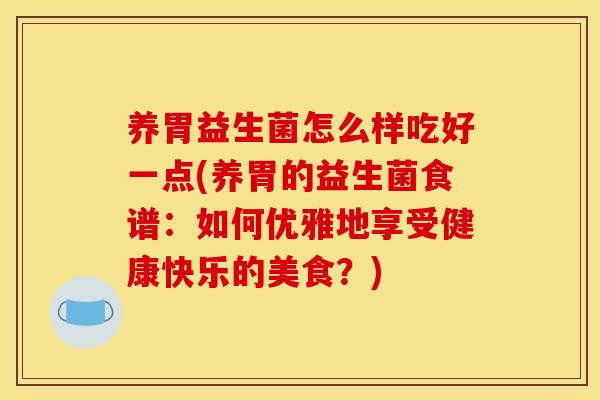 养胃益生菌怎么样吃好一点(养胃的益生菌食谱：如何优雅地享受健康快乐的美食？)