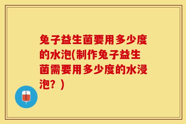 兔子益生菌要用多少度的水泡(制作兔子益生菌需要用多少度的水浸泡?) 兔子益生菌要用多少度的水泡(制作兔子益生菌需要用多少度的水浸泡?)