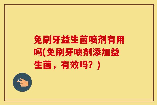 免刷牙益生菌喷剂有用吗(免刷牙喷剂添加益生菌,有效吗?) 免刷牙益生菌喷剂有用吗(免刷牙喷剂添加益生菌,有效吗?)
