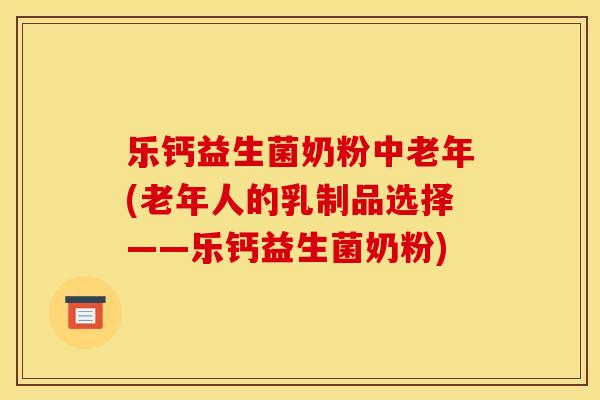乐钙益生菌奶粉中老年(老年人的乳制品选择——乐钙益生菌奶粉)
