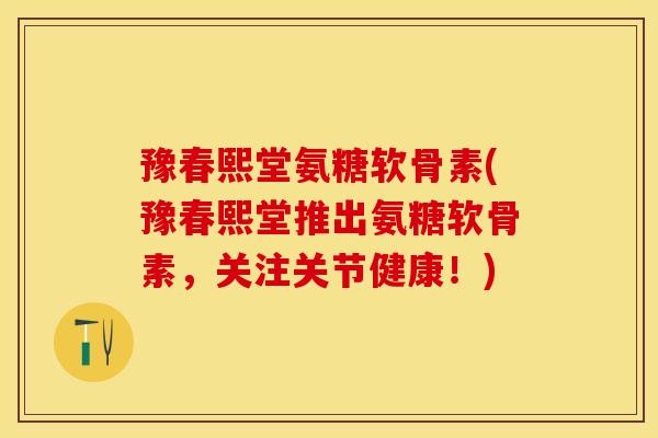 豫春熙堂氨糖软骨素(豫春熙堂推出氨糖软骨素，关注关节健康！)