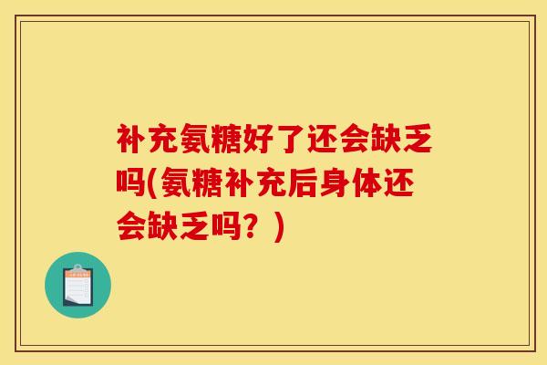 补充氨糖好了还会缺乏吗(氨糖补充后身体还会缺乏吗？)