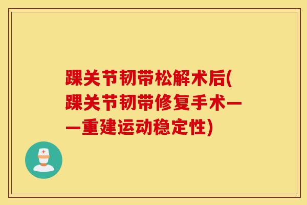 踝关节韧带松解术后(踝关节韧带修复手术——重建运动稳定性)