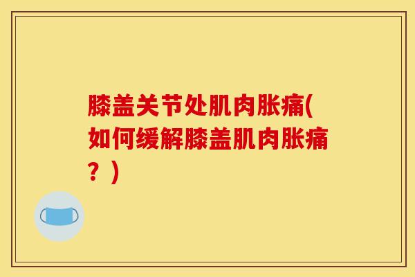 膝盖关节处肌肉胀痛(如何缓解膝盖肌肉胀痛?) 膝盖关节处肌肉胀痛(如何缓解膝盖肌肉胀痛?)