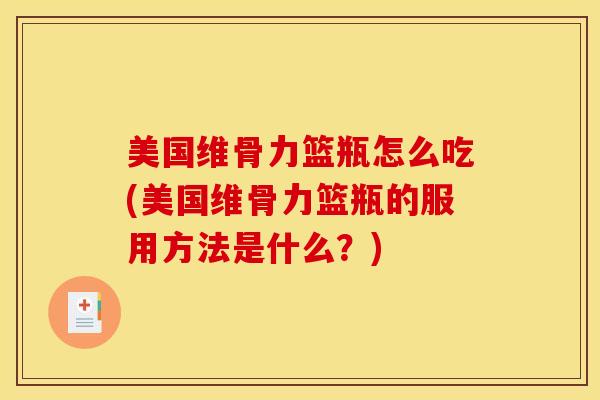 美国维骨力篮瓶怎么吃(美国维骨力篮瓶的服用方法是什么？)