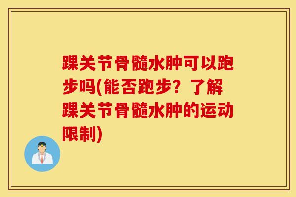 踝关节骨髓水肿可以跑步吗(能否跑步？了解踝关节骨髓水肿的运动限制)