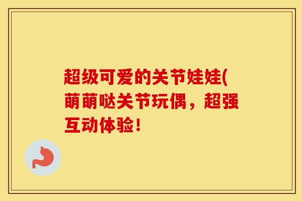 超级可爱的关节娃娃(萌萌哒关节玩偶，超强互动体验！