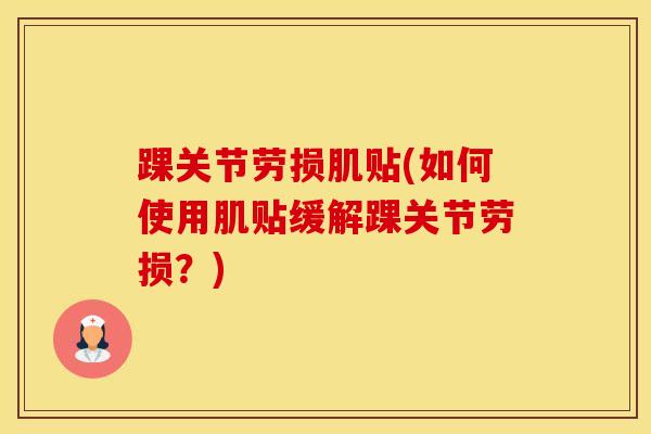 踝关节劳损肌贴(如何使用肌贴缓解踝关节劳损？)