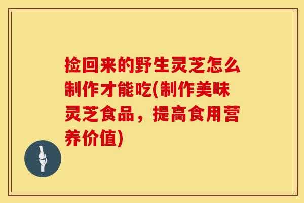 捡回来的野生灵芝怎么制作才能吃(制作美味灵芝食品,提高食用营养价值) 捡回来的野生灵芝怎么制作才能吃(制作美味灵芝食品,提高食用营养价值)