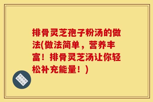 排骨灵芝孢子粉汤的做法(做法简单，营养丰富！排骨灵芝汤让你轻松补充能量！)