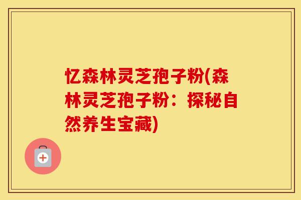 忆森林灵芝孢子粉(森林灵芝孢子粉：探秘自然养生宝藏)