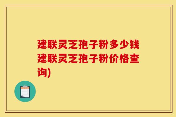建联灵芝孢子粉多少钱建联灵芝孢子粉价格查询)